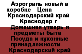 Аэрогриль новый в коробке › Цена ­ 2 400 - Краснодарский край, Краснодар г. Домашняя утварь и предметы быта » Посуда и кухонные принадлежности   . Краснодарский край,Краснодар г.